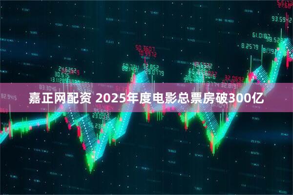 嘉正网配资 2025年度电影总票房破300亿