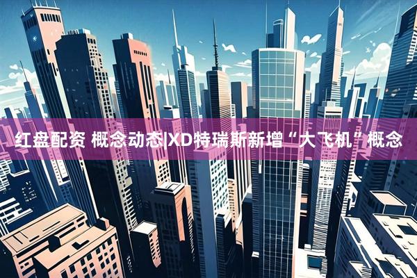 红盘配资 概念动态|XD特瑞斯新增“大飞机”概念