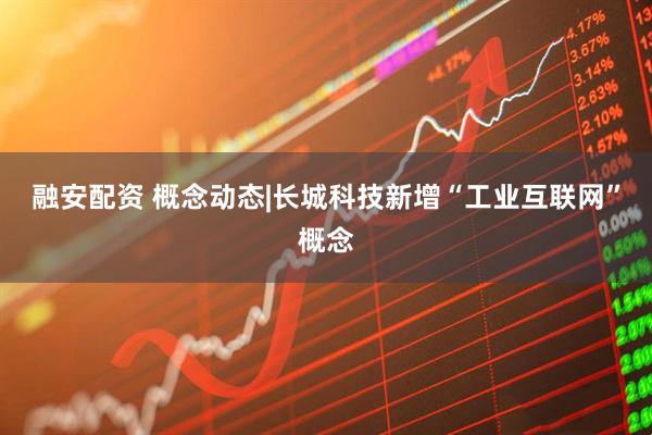 融安配资 概念动态|长城科技新增“工业互联网”概念
