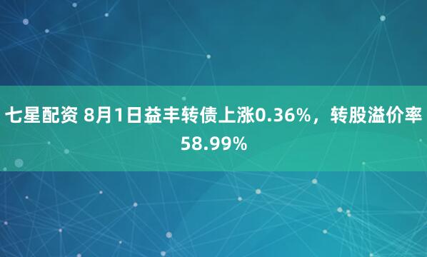 七星配资 8月1日益丰转债上涨0.36%，转股溢价率58.99%