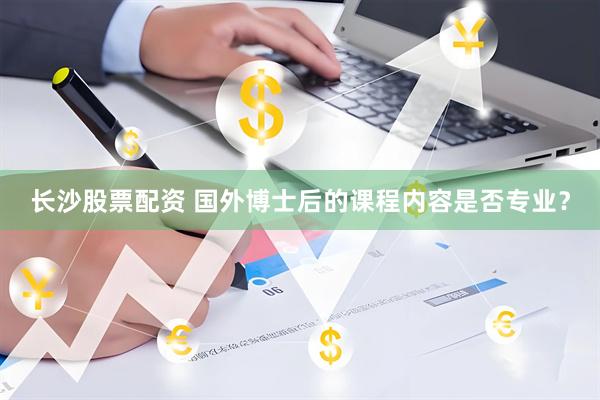 长沙股票配资 国外博士后的课程内容是否专业？