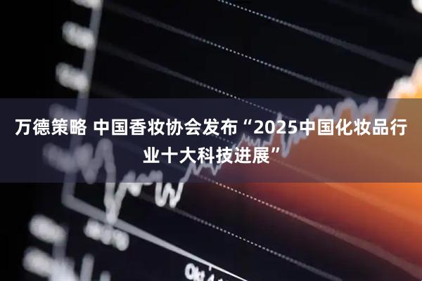 万德策略 中国香妆协会发布“2025中国化妆品行业十大科技进展”