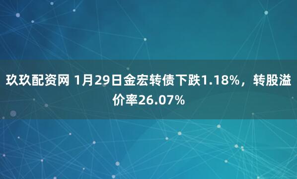 玖玖配资网 1月29日金宏转债下跌1.18%，转股溢价率26.07%