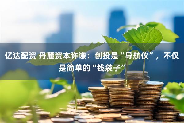 亿达配资 丹麓资本许谦：创投是“导航仪”，不仅是简单的“钱袋子”