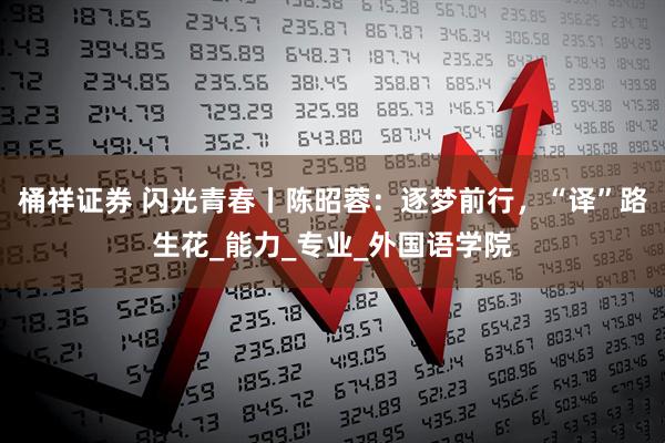 桶祥证券 闪光青春丨陈昭蓉：逐梦前行，“译”路生花_能力_专业_外国语学院