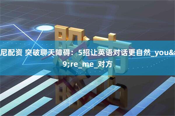 邦尼配资 突破聊天障碍：5招让英语对话更自然_you're_me_对方